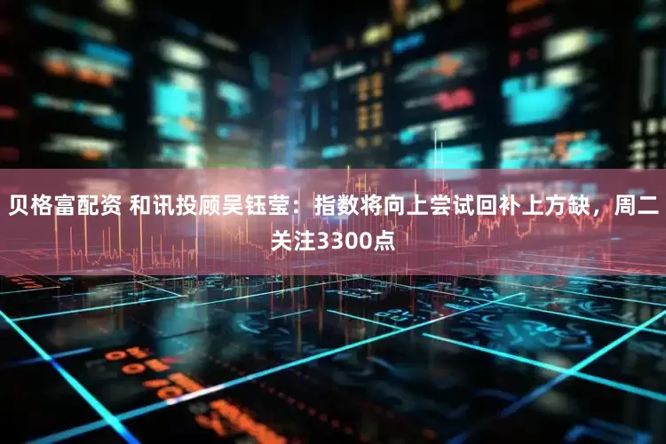 贝格富配资 和讯投顾吴钰莹：指数将向上尝试回补上方缺，周二关注3300点