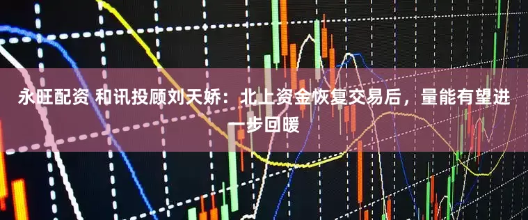 永旺配资 和讯投顾刘天娇：北上资金恢复交易后，量能有望进一步回暖