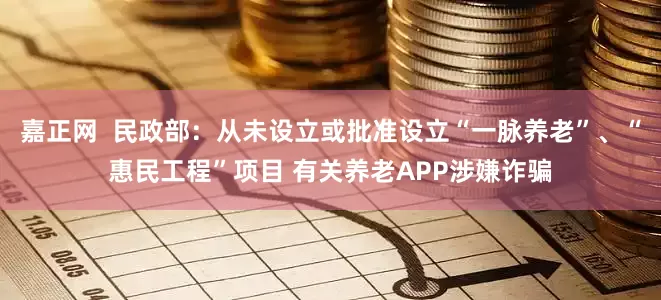嘉正网  民政部：从未设立或批准设立“一脉养老”、“惠民工程”项目 有关养老APP涉嫌诈骗