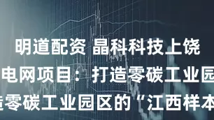 明道配资 晶科科技上饶源网荷储微电网项目：打造零碳工业园区的“江西样本”