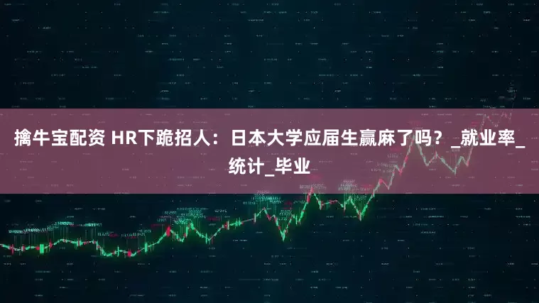 擒牛宝配资 HR下跪招人：日本大学应届生赢麻了吗？_就业率_统计_毕业