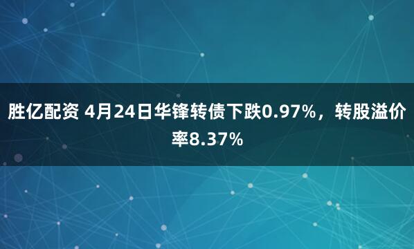 胜亿配资 4月24日华锋转债下跌0.97%，转股溢价率8.37%