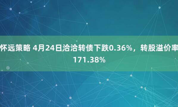 怀远策略 4月24日洽洽转债下跌0.36%，转股溢价率171.38%