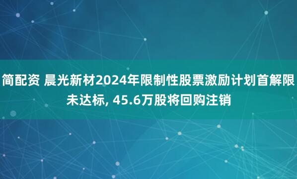 简配资 晨光新材2024年限制性股票激励计划首解限未达标, 45.6万股将回购注销