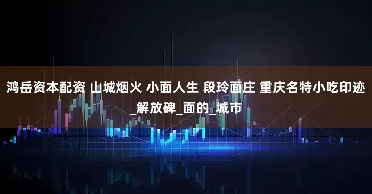 鸿岳资本配资 山城烟火 小面人生 段玲面庄 重庆名特小吃印迹_解放碑_面的_城市