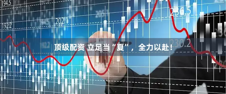 顶级配资 立足当“夏”，全力以赴！