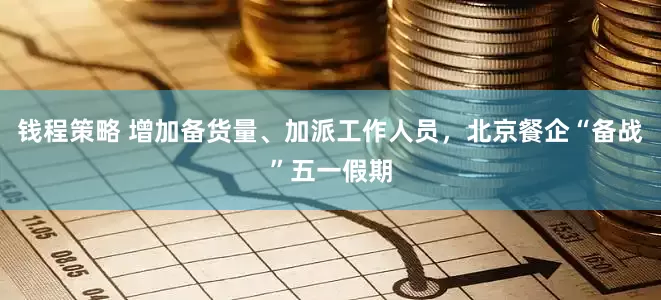 钱程策略 增加备货量、加派工作人员，北京餐企“备战”五一假期