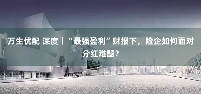 万生优配 深度丨“最强盈利”财报下，险企如何面对分红难题？