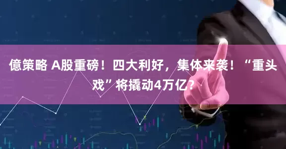 億策略 A股重磅！四大利好，集体来袭！“重头戏”将撬动4万亿？