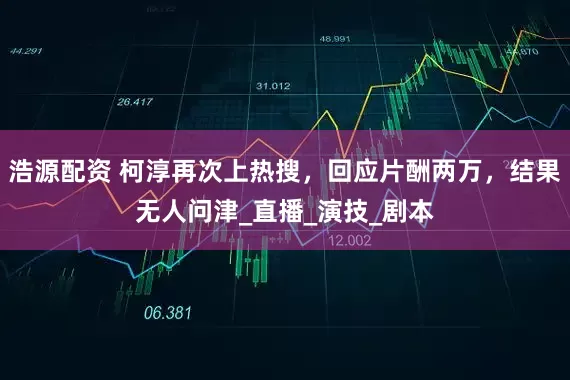 浩源配资 柯淳再次上热搜，回应片酬两万，结果无人问津_直播_演技_剧本