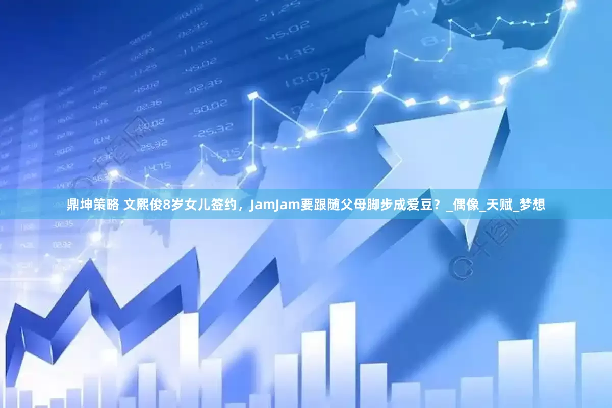 鼎坤策略 文熙俊8岁女儿签约，JamJam要跟随父母脚步成爱豆？_偶像_天赋_梦想