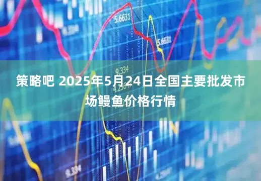 策略吧 2025年5月24日全国主要批发市场鳗鱼价格行情