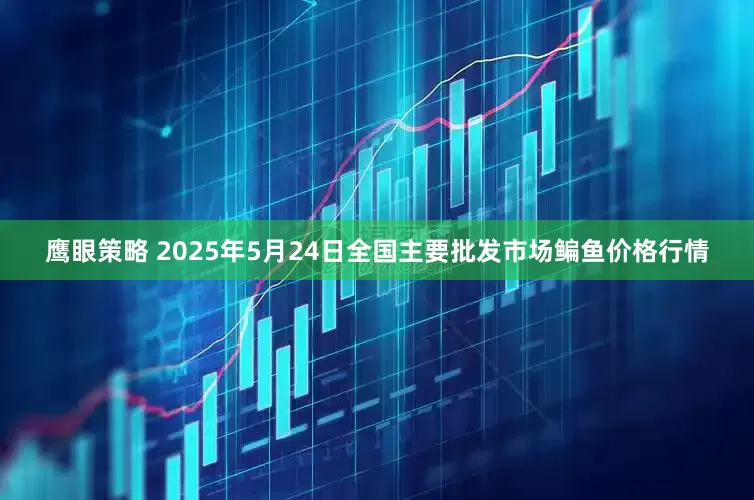 鹰眼策略 2025年5月24日全国主要批发市场鳊鱼价格行情
