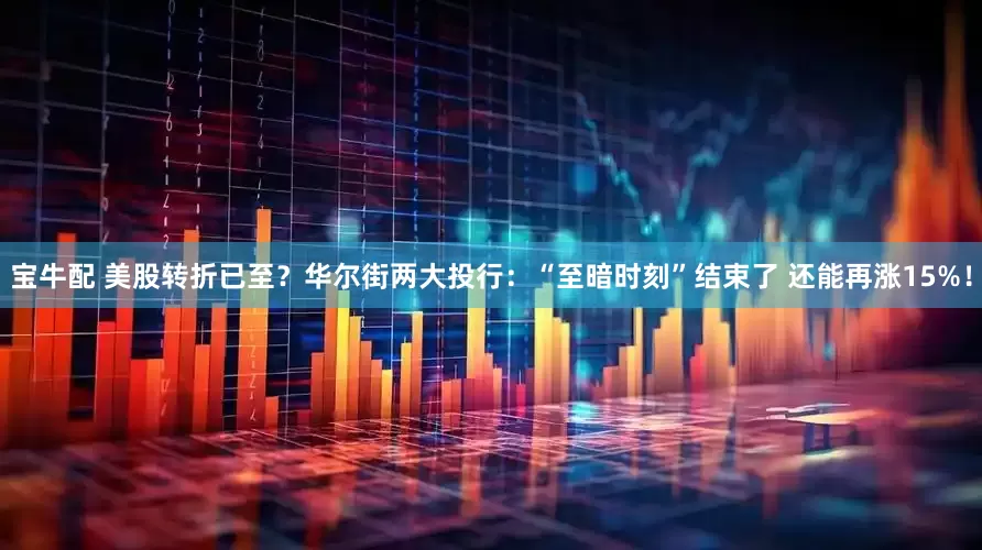 宝牛配 美股转折已至？华尔街两大投行：“至暗时刻”结束了 还能再涨15%！
