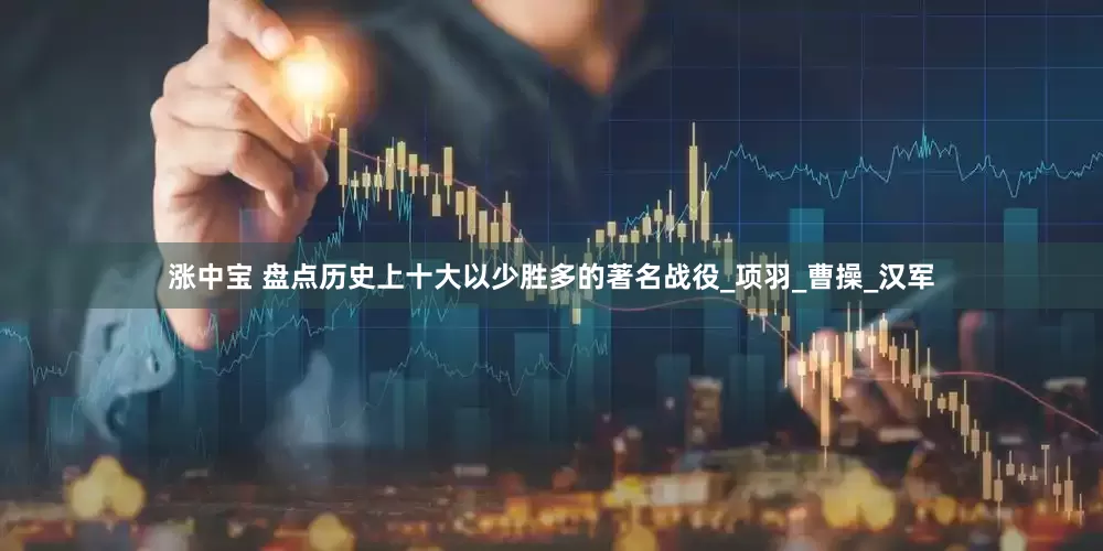 涨中宝 盘点历史上十大以少胜多的著名战役_项羽_曹操_汉军
