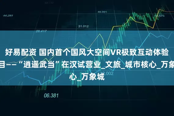 好易配资 国内首个国风大空间VR极致互动体验项目——“逍遥武当”在汉试营业_文旅_城市核心_万象城