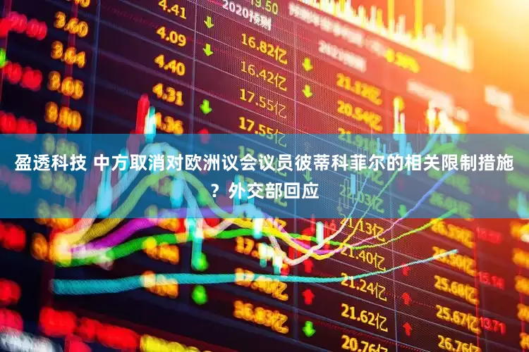 盈透科技 中方取消对欧洲议会议员彼蒂科菲尔的相关限制措施？外交部回应