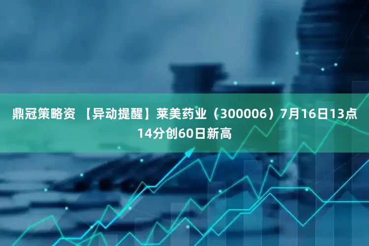 鼎冠策略资 【异动提醒】莱美药业（300006）7月16日13点14分创60日新高