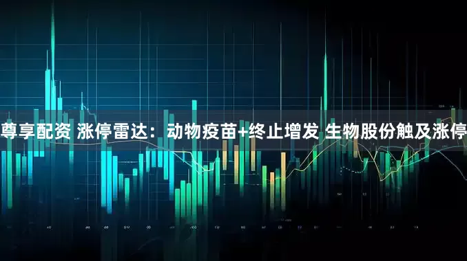 尊享配资 涨停雷达：动物疫苗+终止增发 生物股份触及涨停