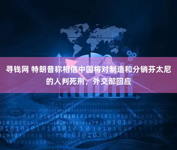 寻钱网 特朗普称相信中国将对制造和分销芬太尼的人判死刑，外交部回应