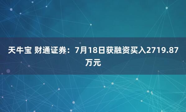 天牛宝 财通证券：7月18日获融资买入2719.87万元