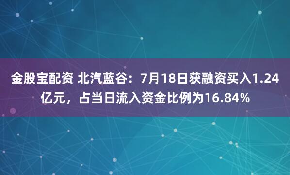 金股宝配资 北汽蓝谷：7月18日获融资买入1.24亿元，占当日流入资金比例为16.84%