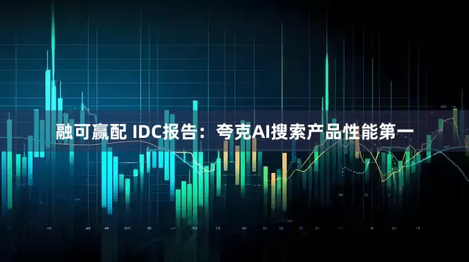融可赢配 IDC报告：夸克AI搜索产品性能第一