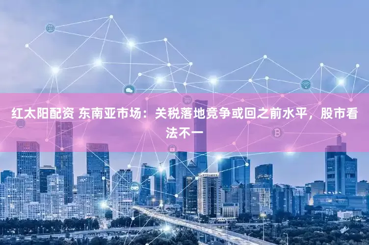 红太阳配资 东南亚市场：关税落地竞争或回之前水平，股市看法不一