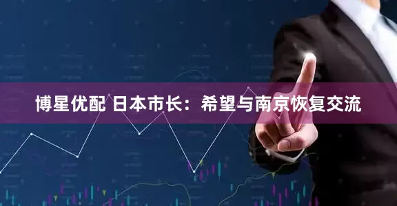 博星优配 日本市长：希望与南京恢复交流