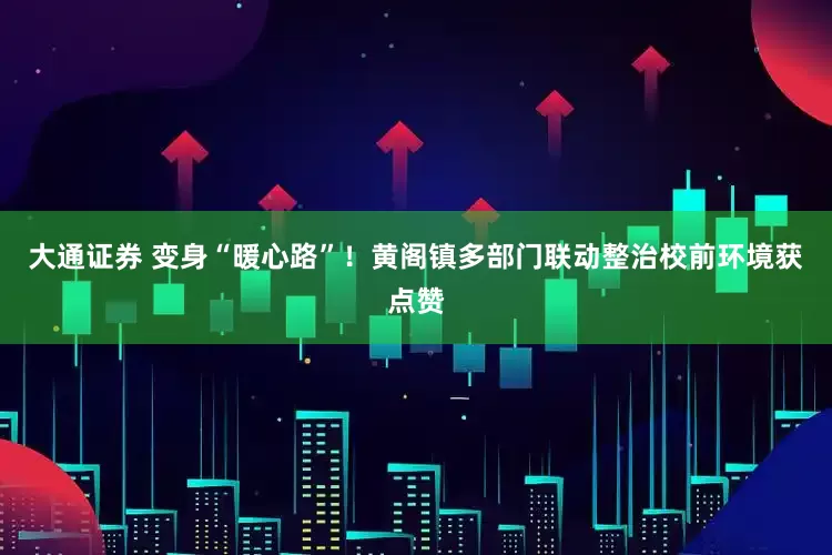 大通证券 变身“暖心路”！黄阁镇多部门联动整治校前环境获点赞