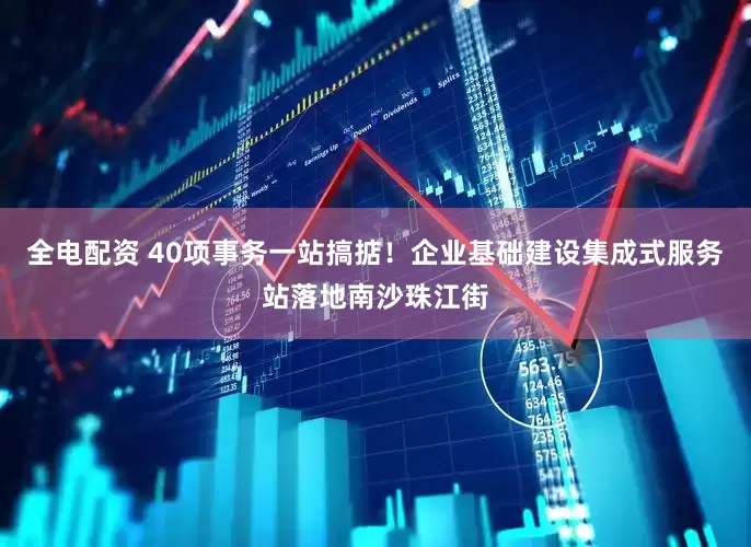 全电配资 40项事务一站搞掂！企业基础建设集成式服务站落地南沙珠江街