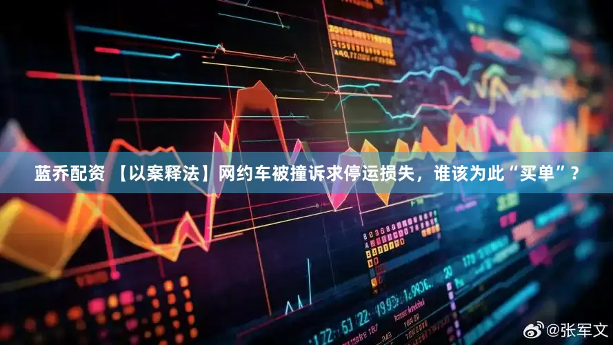 蓝乔配资 【以案释法】网约车被撞诉求停运损失，谁该为此“买单”？