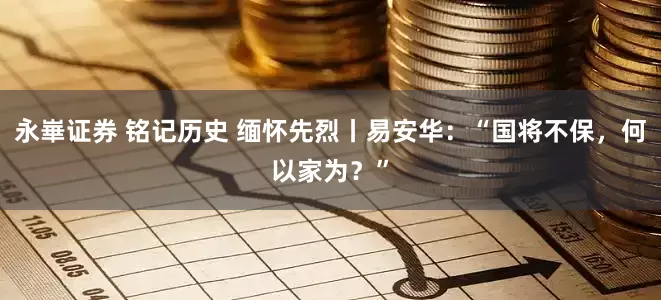 永崋证券 铭记历史 缅怀先烈丨易安华：“国将不保，何以家为？”