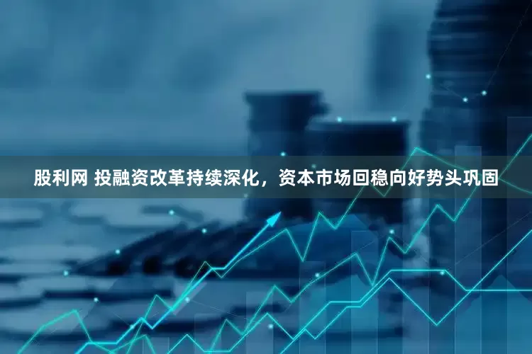 股利网 投融资改革持续深化，资本市场回稳向好势头巩固