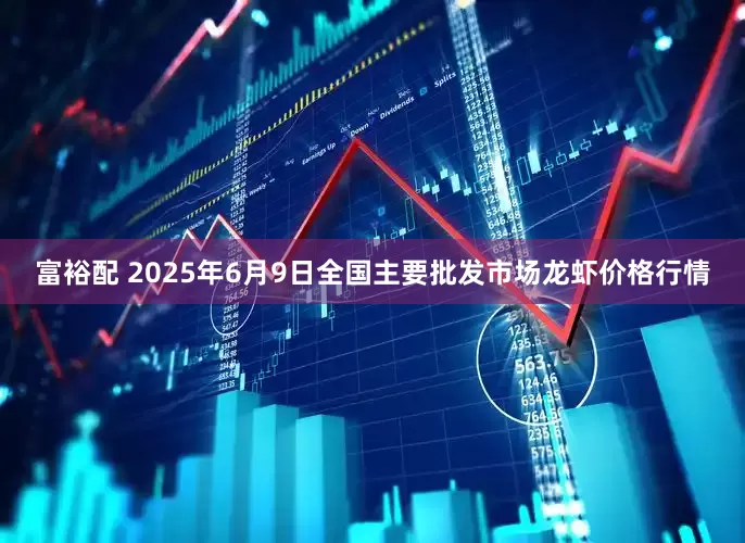 富裕配 2025年6月9日全国主要批发市场龙虾价格行情