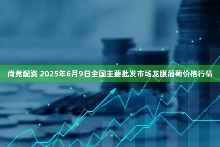 尚竞配资 2025年6月9日全国主要批发市场龙眼葡萄价格行情