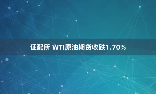 证配所 WTI原油期货收跌1.70%
