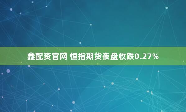 鑫配资官网 恒指期货夜盘收跌0.27%