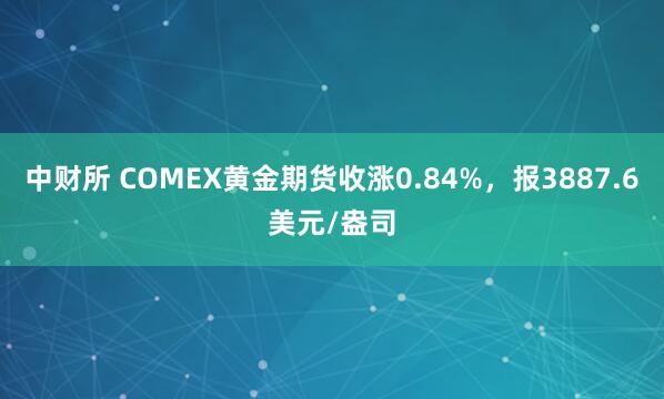 中财所 COMEX黄金期货收涨0.84%，报3887.6美元/盎司