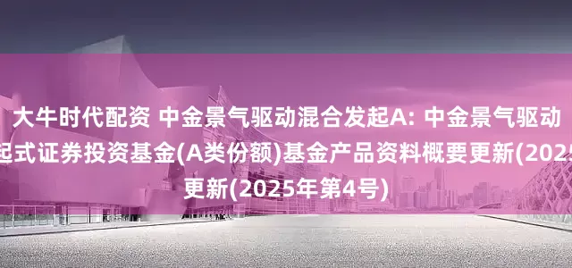 大牛时代配资 中金景气驱动混合发起A: 中金景气驱动混合型发起式证券投资基金(A类份额)基金产品资料概要更新(2025年第4号)