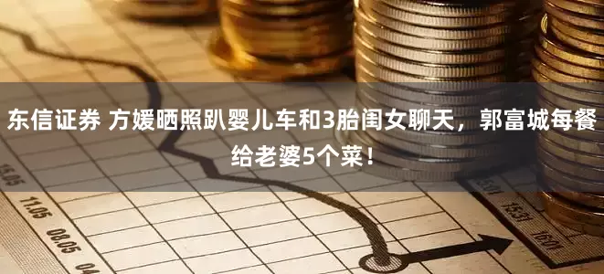 东信证券 方媛晒照趴婴儿车和3胎闺女聊天，郭富城每餐给老婆5个菜！