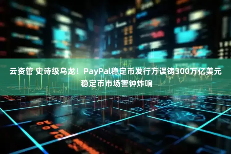云资管 史诗级乌龙！PayPal稳定币发行方误铸300万亿美元 稳定币市场警钟炸响