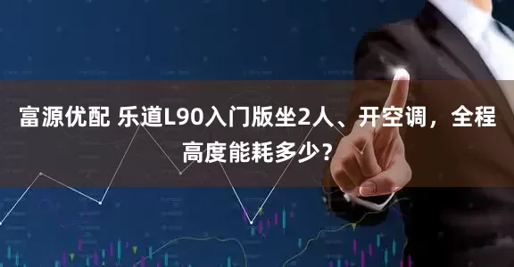 富源优配 乐道L90入门版坐2人、开空调，全程高度能耗多少？