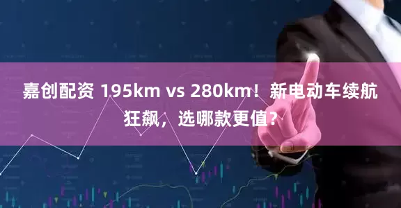 嘉创配资 195km vs 280km！新电动车续航狂飙，选哪款更值？