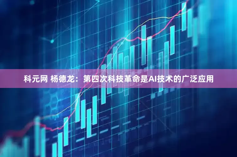 科元网 杨德龙：第四次科技革命是AI技术的广泛应用