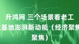 升鸿网 三个场景看老工业基地澎湃新动能（经济聚焦）