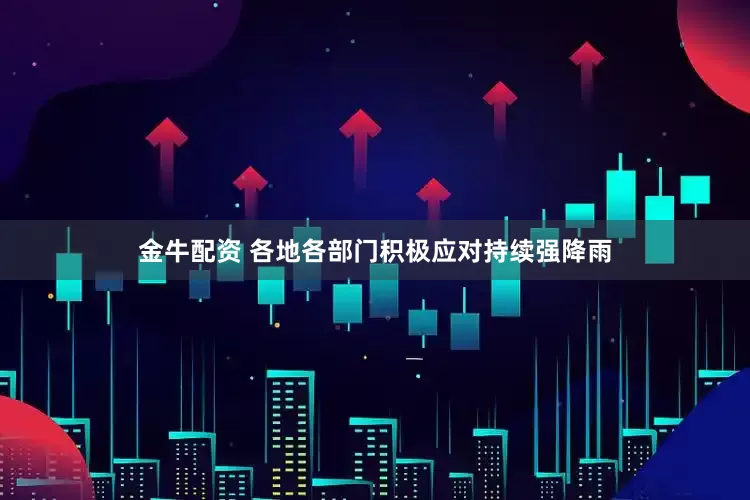 金牛配资 各地各部门积极应对持续强降雨