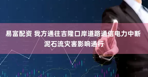 易富配资 我方通往吉隆口岸道路通信电力中断 泥石流灾害影响通行