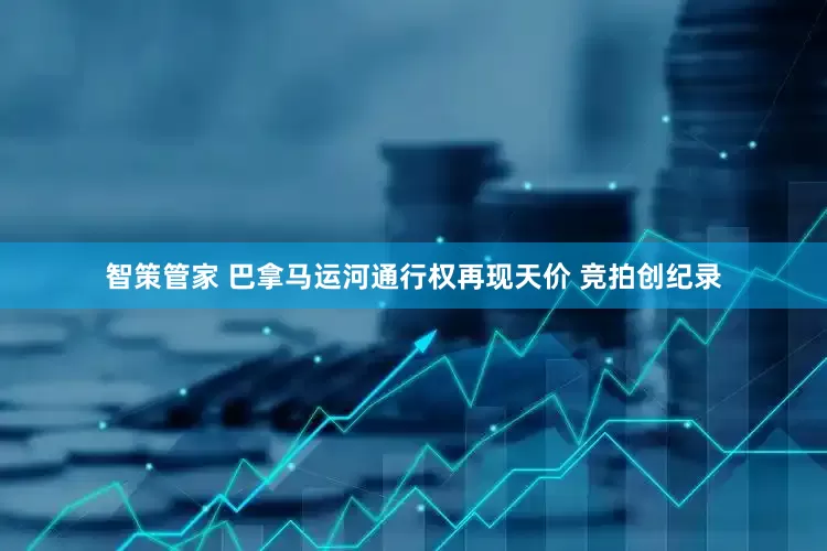 智策管家 巴拿马运河通行权再现天价 竞拍创纪录